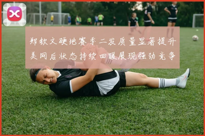 郑钦文硬地赛季二发质量显著提升美网后状态持续回暖展现强劲竞争力