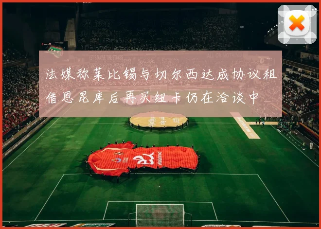 法媒称莱比锡与切尔西达成协议租借恩昆库后再买纽卡仍在洽谈中