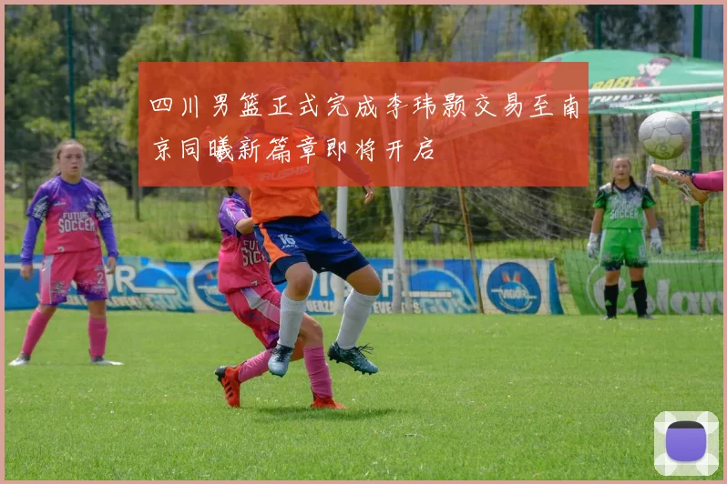 四川男篮正式完成李玮颢交易至南京同曦新篇章即将开启